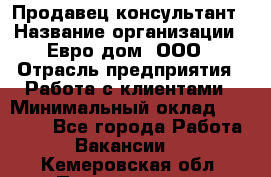 Продавец-консультант › Название организации ­ Евро-дом, ООО › Отрасль предприятия ­ Работа с клиентами › Минимальный оклад ­ 30 000 - Все города Работа » Вакансии   . Кемеровская обл.,Прокопьевск г.